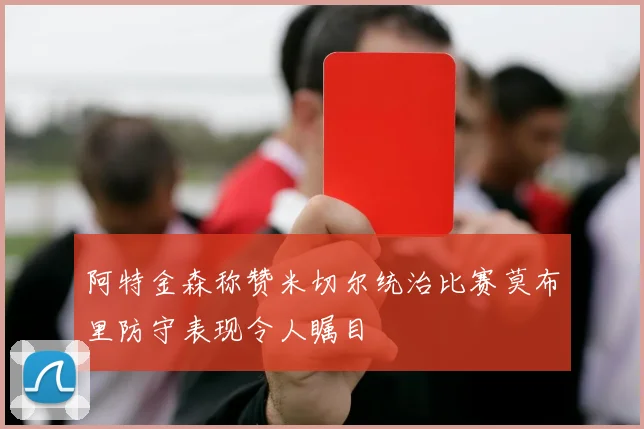 阿特金森称赞米切尔统治比赛莫布里防守表现令人瞩目