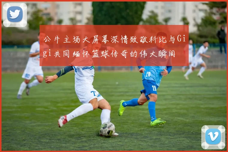 公牛主场大屏幕深情致敬科比与Gigi共同缅怀篮球传奇的伟大瞬间