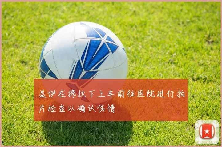 盖伊在搀扶下上车前往医院进行拍片检查以确认伤情