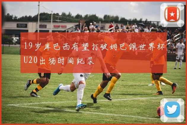 19岁库巴西有望打破姆巴佩世界杯U20出场时间纪录