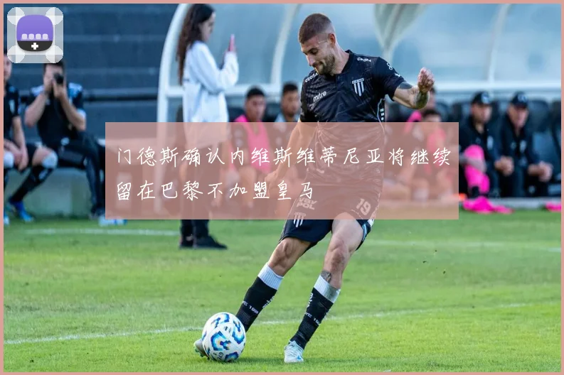 门德斯确认内维斯维蒂尼亚将继续留在巴黎不加盟皇马