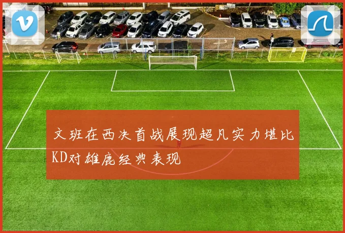 文班在西决首战展现超凡实力堪比KD对雄鹿经典表现