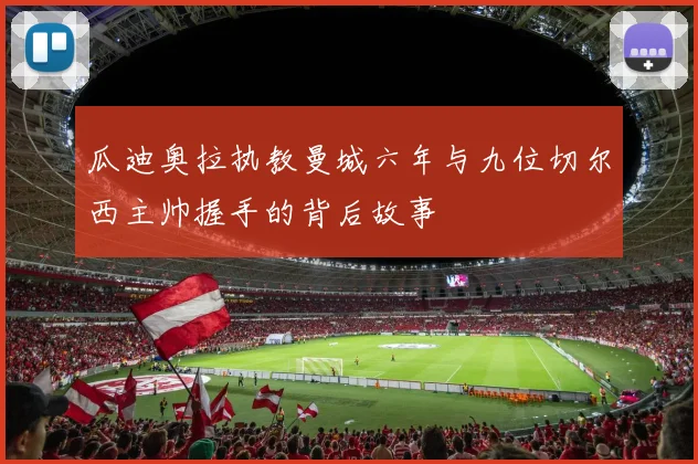 瓜迪奥拉执教曼城六年与九位切尔西主帅握手的背后故事