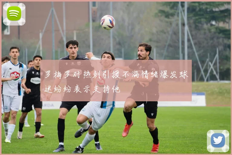 罗梅罗对热刺引援不满情绪爆发球迷纷纷表示支持他