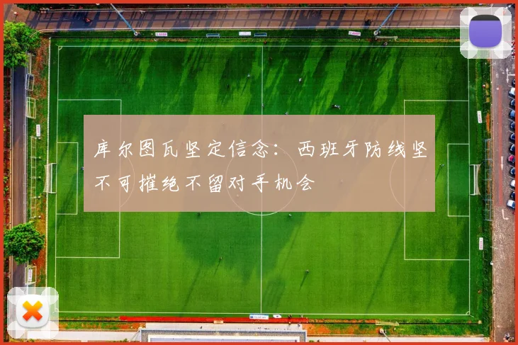 库尔图瓦坚定信念：西班牙防线坚不可摧绝不留对手机会