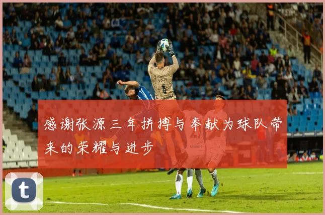 感谢张源三年拼搏与奉献为球队带来的荣耀与进步