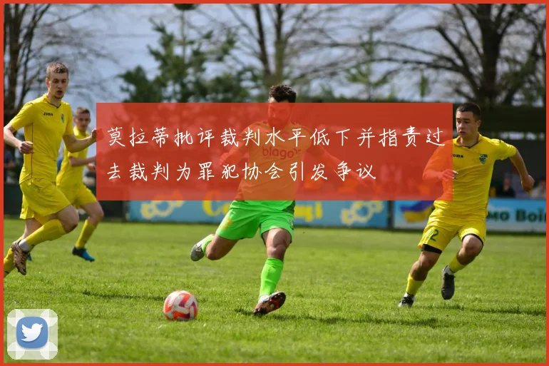 莫拉蒂批评裁判水平低下并指责过去裁判为罪犯协会引发争议