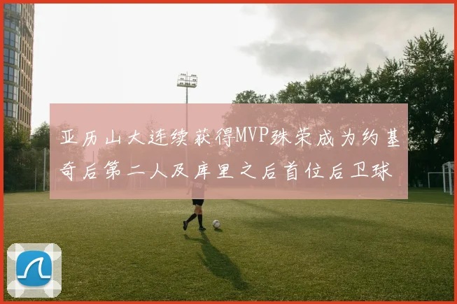 亚历山大连续获得MVP殊荣成为约基奇后第二人及库里之后首位后卫球员