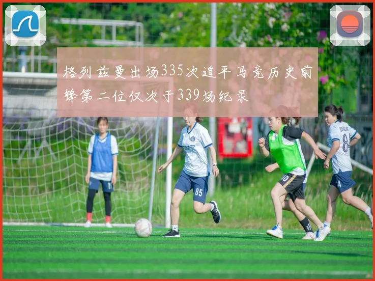 格列兹曼出场335次追平马竞历史前锋第二位仅次于339场纪录