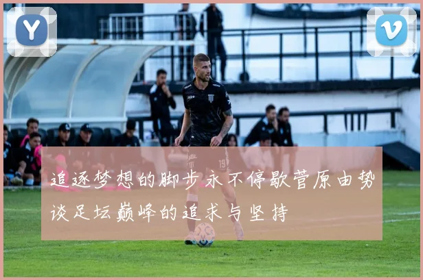 追逐梦想的脚步永不停歇菅原由势谈足坛巅峰的追求与坚持