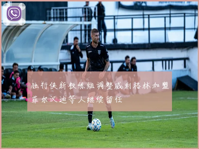 独行侠新教练组调整威利格林加盟菲尔汉迪等人继续留任