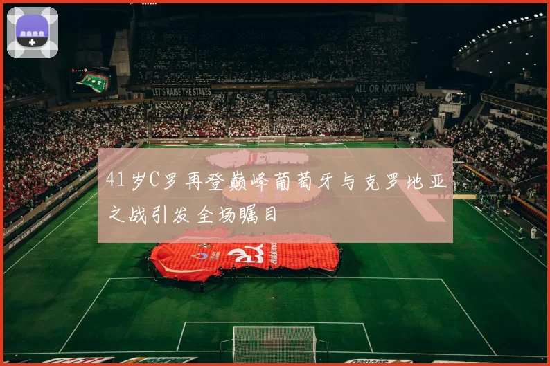 41岁C罗再登巅峰葡萄牙与克罗地亚之战引发全场瞩目