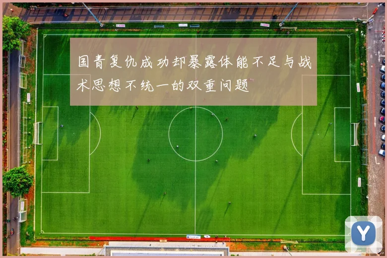国青复仇成功却暴露体能不足与战术思想不统一的双重问题