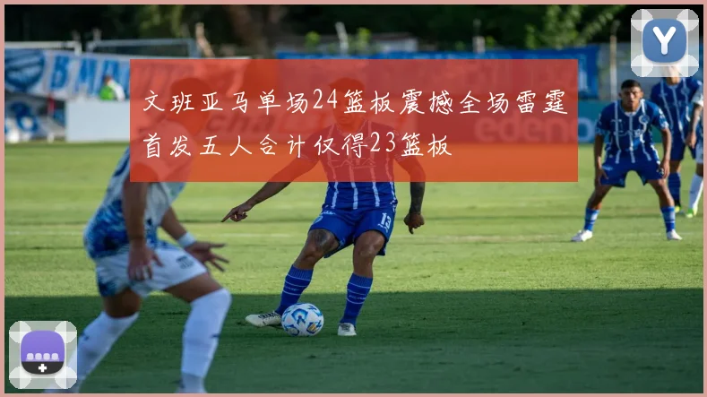 文班亚马单场24篮板震撼全场雷霆首发五人合计仅得23篮板