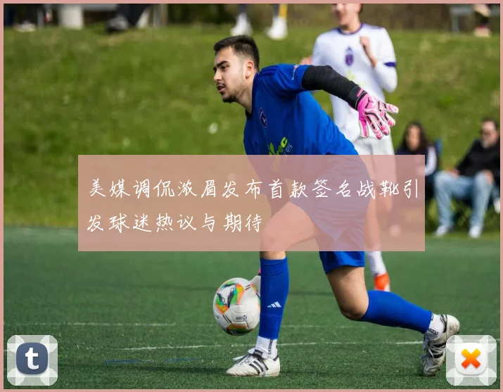 美媒调侃浓眉发布首款签名战靴引发球迷热议与期待