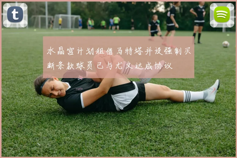 水晶宫计划租借马特塔并设强制买断条款球员已与尤文达成协议