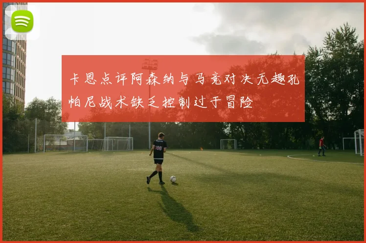 卡恩点评阿森纳与马竞对决无趣孔帕尼战术缺乏控制过于冒险