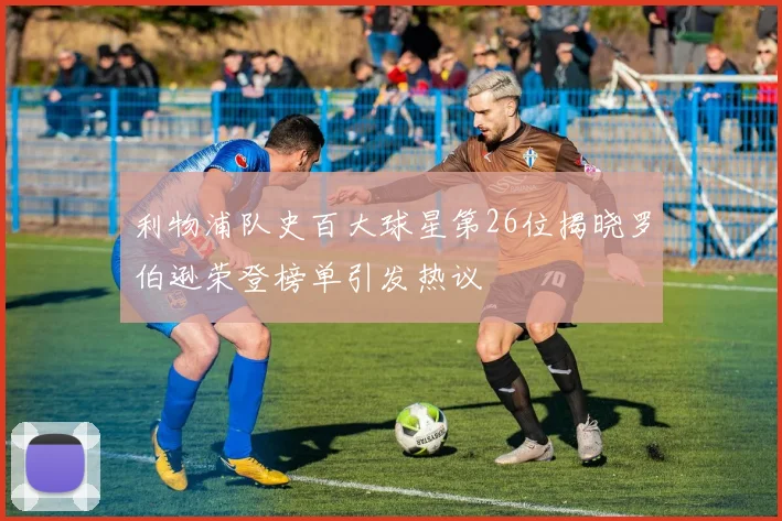 利物浦队史百大球星第26位揭晓罗伯逊荣登榜单引发热议