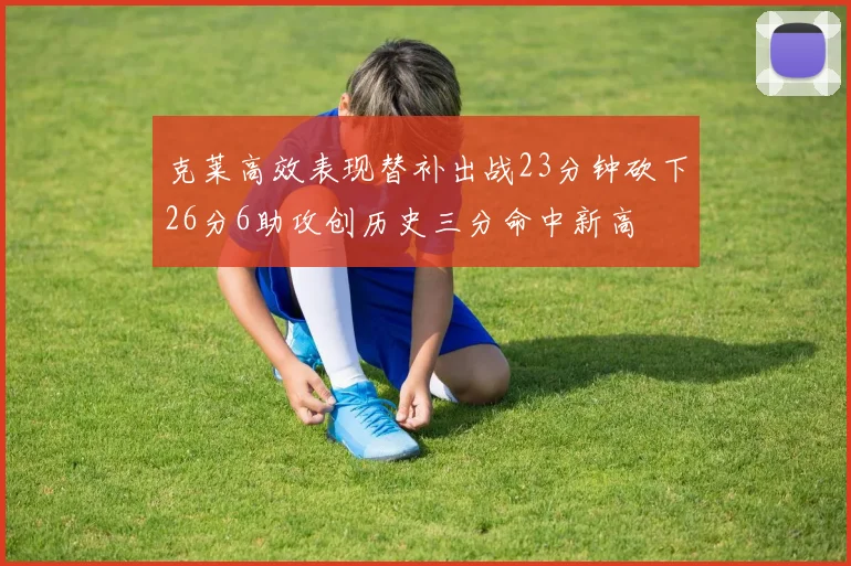 克莱高效表现替补出战23分钟砍下26分6助攻创历史三分命中新高