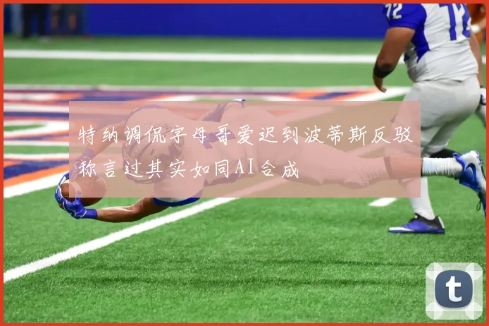 特纳调侃字母哥爱迟到波蒂斯反驳称言过其实如同AI合成