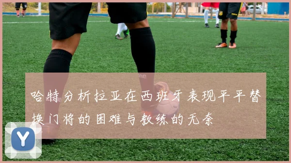 哈特分析拉亚在西班牙表现平平替换门将的困难与教练的无奈
