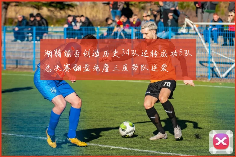 湖骑能否创造历史34队逆转成功5队总决赛翻盘老詹三度带队逆袭