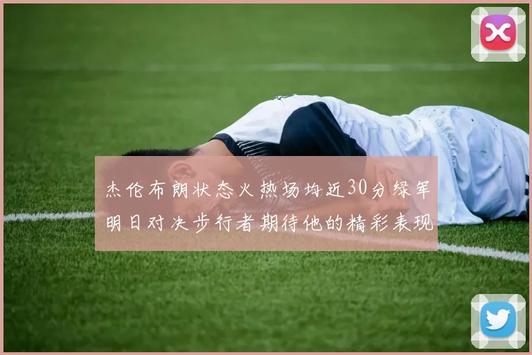 杰伦布朗状态火热场均近30分绿军明日对决步行者期待他的精彩表现