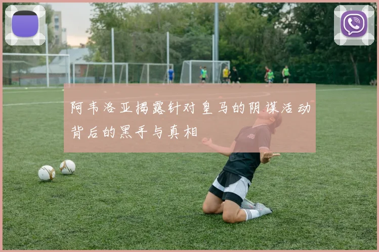 阿韦洛亚揭露针对皇马的阴谋活动背后的黑手与真相
