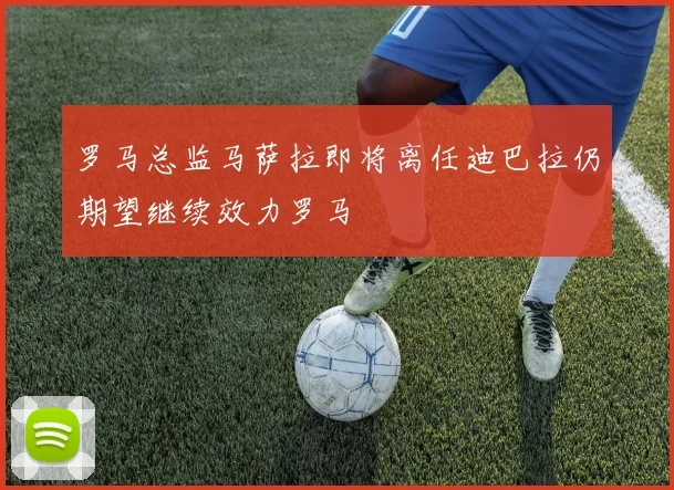 罗马总监马萨拉即将离任迪巴拉仍期望继续效力罗马