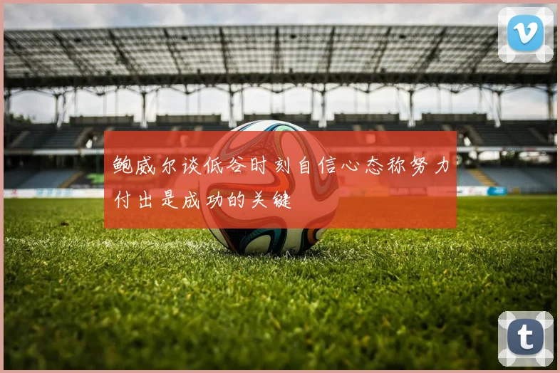 鲍威尔谈低谷时刻自信心态称努力付出是成功的关键