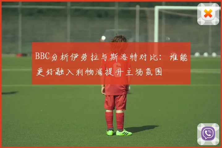 BBC分析伊劳拉与斯洛特对比：谁能更好融入利物浦提升主场氛围