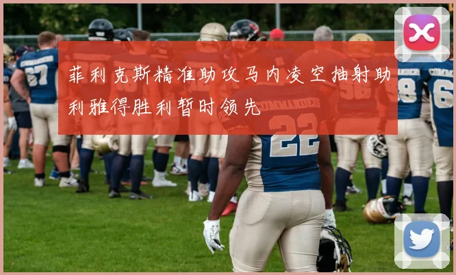 菲利克斯精准助攻马内凌空抽射助利雅得胜利暂时领先
